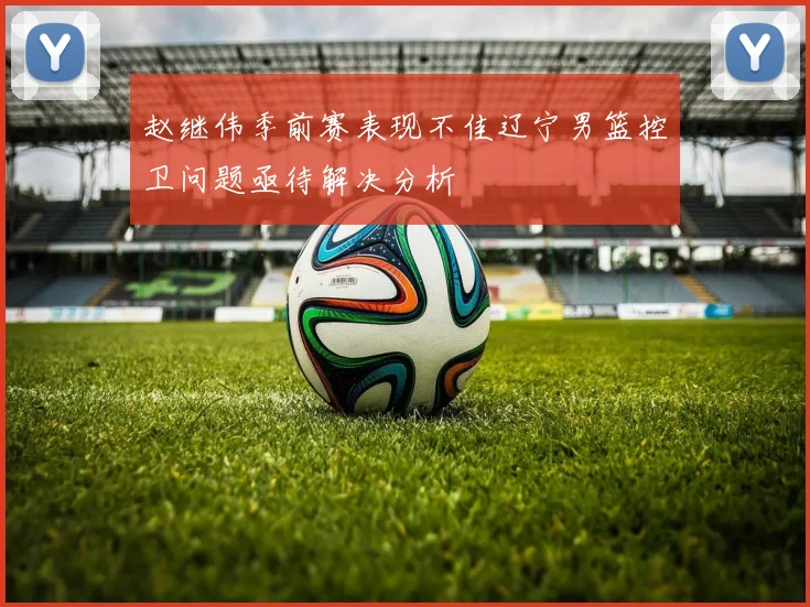赵继伟季前赛表现不佳辽宁男篮控卫问题亟待解决分析