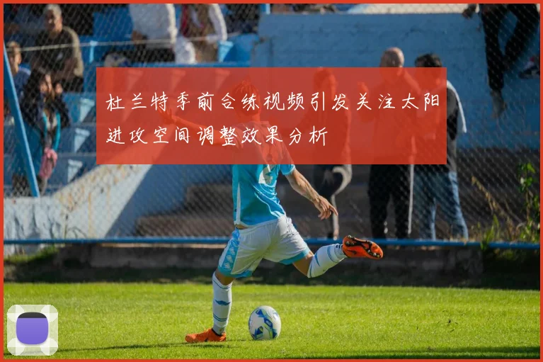 杜兰特季前合练视频引发关注太阳进攻空间调整效果分析